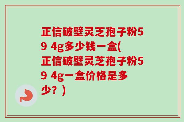正信破壁灵芝孢子粉59 4g多少钱一盒(正信破壁灵芝孢子粉59 4g一盒价格是多少?)-第1张图片-卓越灵芝孢子粉 正信破壁灵芝孢子粉59 4g多少钱一盒(正信破壁灵芝孢子粉59 4g一盒价格是多少?)-第1张图片-卓越灵芝孢子粉