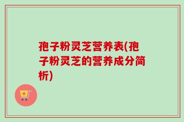 孢子粉灵芝营养表(孢子粉灵芝的营养成分简析)-第1张图片-卓越灵芝孢子粉 孢子粉灵芝营养表(孢子粉灵芝的营养成分简析)-第1张图片-卓越灵芝孢子粉