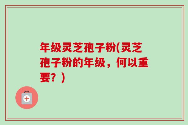 年级灵芝孢子粉(灵芝孢子粉的年级,何以重要?)-第1张图片-卓越灵芝孢子粉 年级灵芝孢子粉(灵芝孢子粉的年级,何以重要?)-第1张图片-卓越灵芝孢子粉