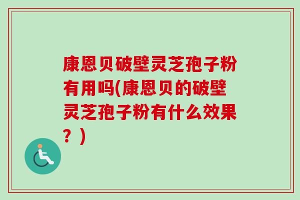 康恩贝破壁灵芝孢子粉有用吗(康恩贝的破壁灵芝孢子粉有什么效果？)-第1张图片-卓越灵芝孢子粉