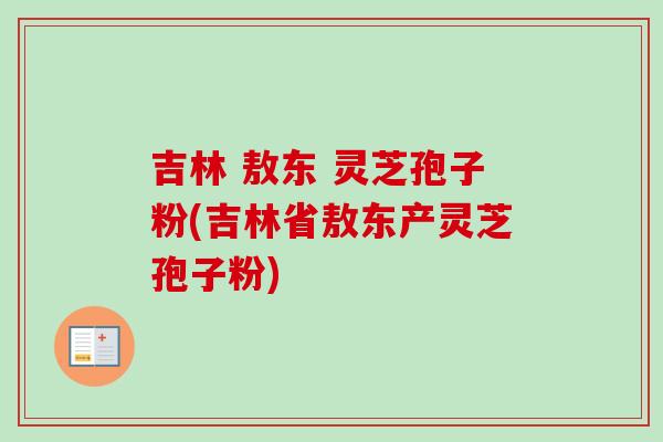 吉林 敖东 灵芝孢子粉(吉林省敖东产灵芝孢子粉)-第1张图片-卓越灵芝孢子粉 吉林 敖东 灵芝孢子粉(吉林省敖东产灵芝孢子粉)-第1张图片-卓越灵芝孢子粉