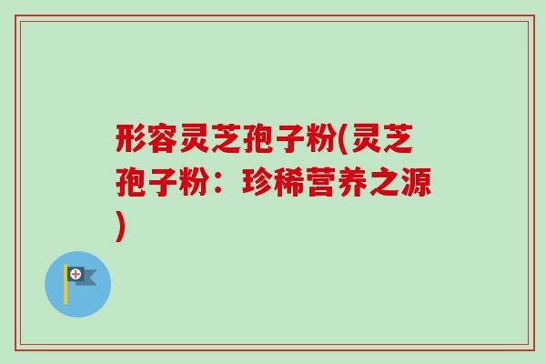 形容灵芝孢子粉(灵芝孢子粉:珍稀营养之源)-第1张图片-卓越灵芝孢子粉 形容灵芝孢子粉(灵芝孢子粉:珍稀营养之源)-第1张图片-卓越灵芝孢子粉