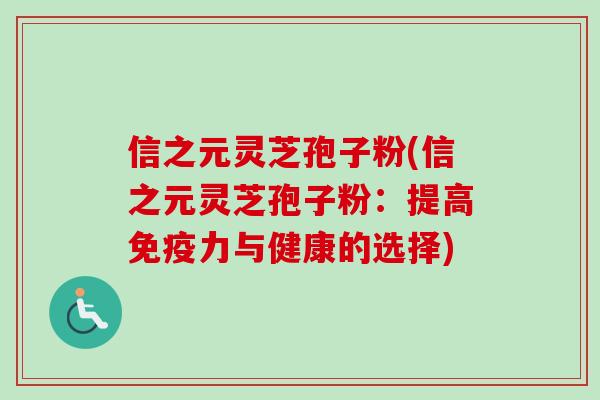 信之元灵芝孢子粉(信之元灵芝孢子粉：提高免疫力与健康的选择)-第1张图片-卓越灵芝孢子粉