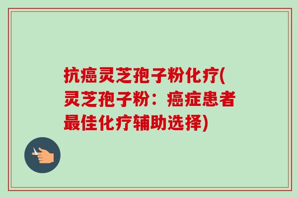 抗癌灵芝孢子粉化疗(灵芝孢子粉:癌症患者最佳化疗辅助选择)-第1张图片-卓越灵芝孢子粉 抗癌灵芝孢子粉化疗(灵芝孢子粉:癌症患者最佳化疗辅助选择)-第1张图片-卓越灵芝孢子粉