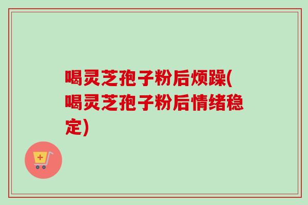 喝灵芝孢子粉后烦躁(喝灵芝孢子粉后情绪稳定)-第1张图片-卓越灵芝孢子粉 喝灵芝孢子粉后烦躁(喝灵芝孢子粉后情绪稳定)-第1张图片-卓越灵芝孢子粉