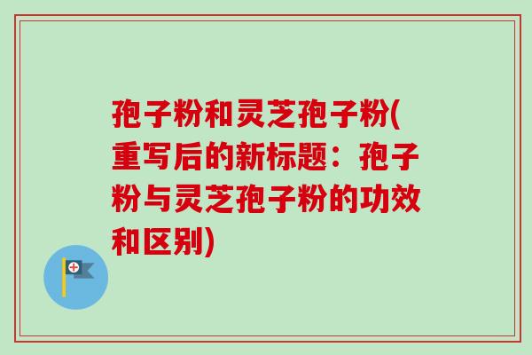 孢子粉和灵芝孢子粉(重写后的新标题:孢子粉与灵芝孢子粉的功效和区别)-第1张图片-卓越灵芝孢子粉 孢子粉和灵芝孢子粉(重写后的新标题:孢子粉与灵芝孢子粉的功效和区别)-第1张图片-卓越灵芝孢子粉