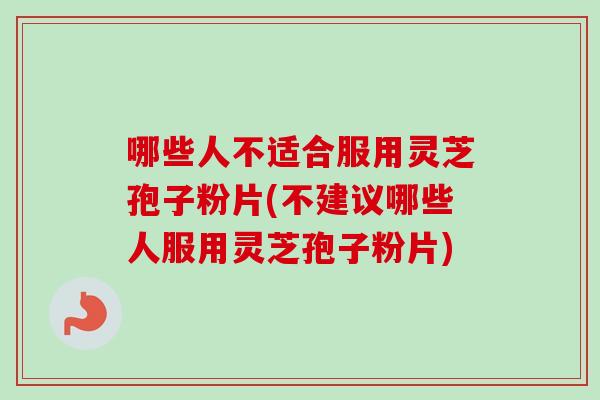 哪些人不适合服用灵芝孢子粉片(不建议哪些人服用灵芝孢子粉片)-第1张图片-卓越灵芝孢子粉