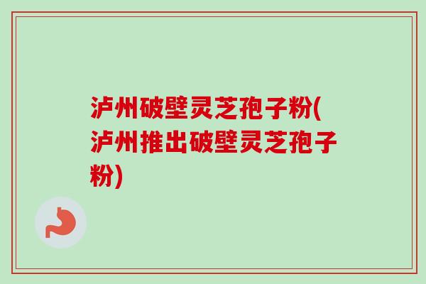 泸州破壁灵芝孢子粉(泸州推出破壁灵芝孢子粉)-第1张图片-卓越灵芝孢子粉