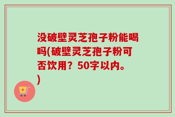 没破壁灵芝孢子粉能喝吗(破壁灵芝孢子粉可否饮用？)-第1张图片-卓越灵芝孢子粉