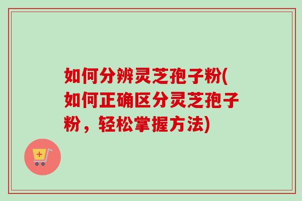 如何分辨灵芝孢子粉(如何正确区分灵芝孢子粉，轻松掌握方法)-第1张图片-卓越灵芝孢子粉