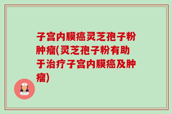 子宫内膜癌灵芝孢子粉肿瘤(灵芝孢子粉有助于治疗子宫内膜癌及肿瘤)-第1张图片-卓越灵芝孢子粉