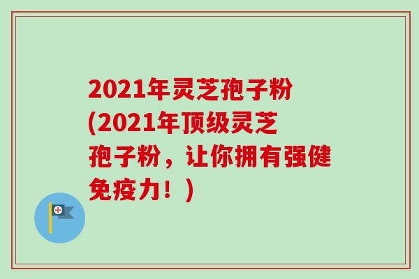 2021年灵芝孢子粉(2021年顶级灵芝孢子粉,让你拥有强健免疫力!)-第1张图片-卓越灵芝孢子粉 2021年灵芝孢子粉(2021年顶级灵芝孢子粉,让你拥有强健免疫力!)-第1张图片-卓越灵芝孢子粉