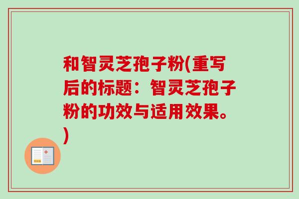 和智灵芝孢子粉(重写后的标题:智灵芝孢子粉的功效与适用效果。)-第1张图片-卓越灵芝孢子粉 和智灵芝孢子粉(重写后的标题:智灵芝孢子粉的功效与适用效果。)-第1张图片-卓越灵芝孢子粉