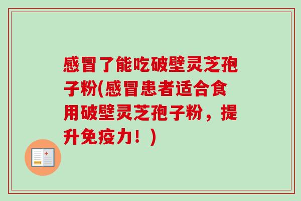 感冒了能吃破壁灵芝孢子粉(感冒患者适合食用破壁灵芝孢子粉，提升免疫力！)-第1张图片-卓越灵芝孢子粉
