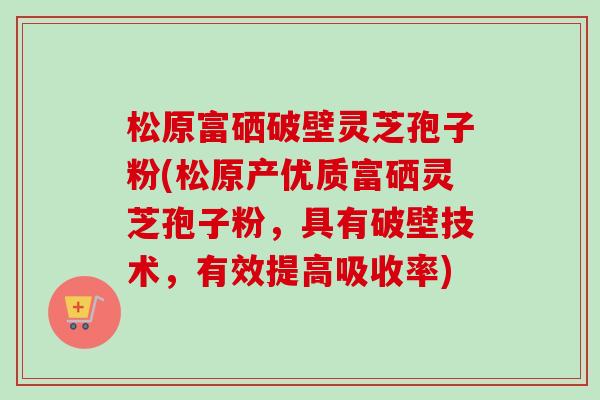 松原富硒破壁灵芝孢子粉(松原产优质富硒灵芝孢子粉,具有破壁技术,有效提高吸收率)-第1张图片-卓越灵芝孢子粉 松原富硒破壁灵芝孢子粉(松原产优质富硒灵芝孢子粉,具有破壁技术,有效提高吸收率)-第1张图片-卓越灵芝孢子粉