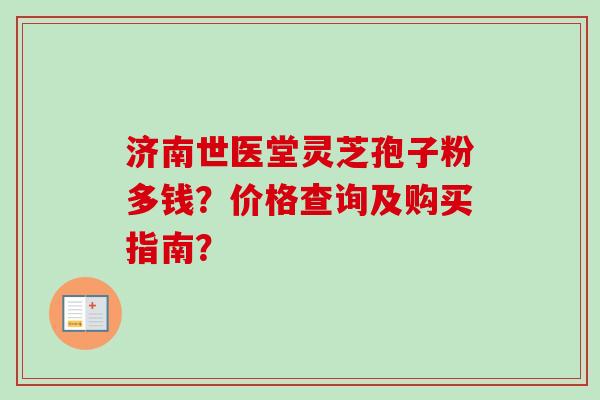 济南世医堂灵芝孢子粉多钱?价格查询及购买指南?-第1张图片-卓越灵芝孢子粉 济南世医堂灵芝孢子粉多钱?价格查询及购买指南?-第1张图片-卓越灵芝孢子粉