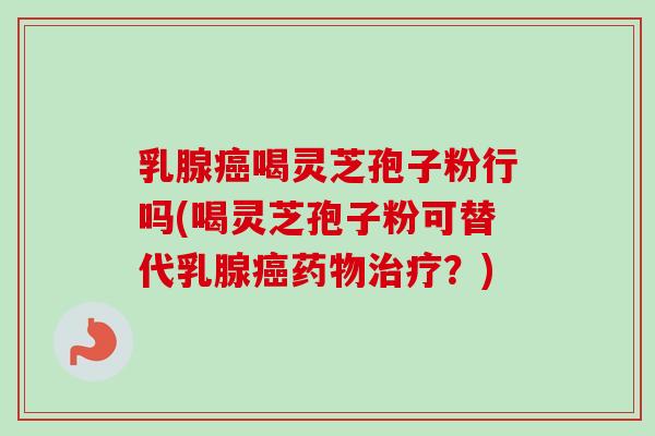 乳腺癌喝灵芝孢子粉行吗(喝灵芝孢子粉可替代乳腺癌药物治疗?)-第1张图片-卓越灵芝孢子粉 乳腺癌喝灵芝孢子粉行吗(喝灵芝孢子粉可替代乳腺癌药物治疗?)-第1张图片-卓越灵芝孢子粉