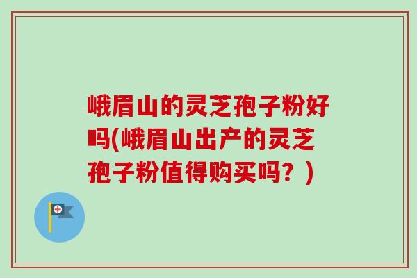 峨眉山的灵芝孢子粉好吗(峨眉山出产的灵芝孢子粉值得购买吗？)-第1张图片-卓越灵芝孢子粉