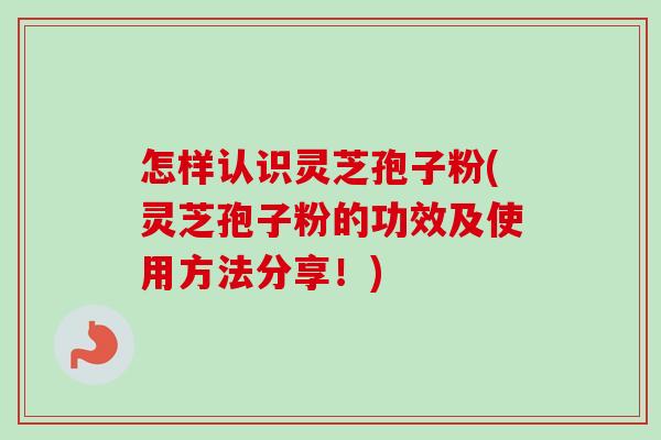 怎样认识灵芝孢子粉(灵芝孢子粉的功效及使用方法分享!)-第1张图片-卓越灵芝孢子粉 怎样认识灵芝孢子粉(灵芝孢子粉的功效及使用方法分享!)-第1张图片-卓越灵芝孢子粉