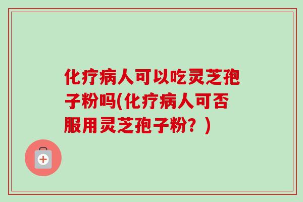 化疗病人可以吃灵芝孢子粉吗(化疗病人可否服用灵芝孢子粉？)-第1张图片-卓越灵芝孢子粉