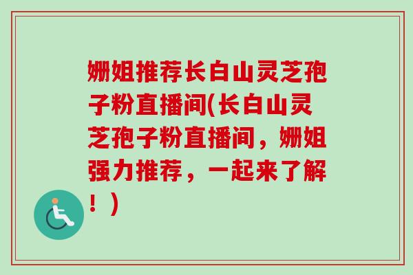 姗姐推荐长白山灵芝孢子粉直播间(长白山灵芝孢子粉直播间,姗姐强力推荐,一起来了解!)-第1张图片-卓越灵芝孢子粉 姗姐推荐长白山灵芝孢子粉直播间(长白山灵芝孢子粉直播间,姗姐强力推荐,一起来了解!)-第1张图片-卓越灵芝孢子粉