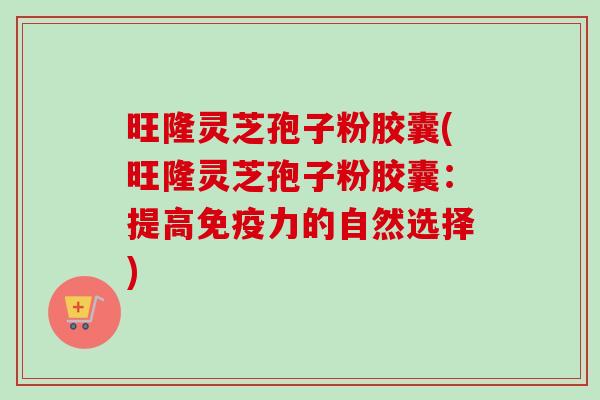 旺隆灵芝孢子粉胶囊(旺隆灵芝孢子粉胶囊:提高免疫力的自然选择)-第1张图片-卓越灵芝孢子粉 旺隆灵芝孢子粉胶囊(旺隆灵芝孢子粉胶囊:提高免疫力的自然选择)-第1张图片-卓越灵芝孢子粉