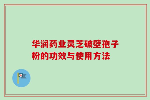华润药业灵芝破壁孢子粉的功效与使用方法-第1张图片-卓越灵芝孢子粉 华润药业灵芝破壁孢子粉的功效与使用方法-第1张图片-卓越灵芝孢子粉
