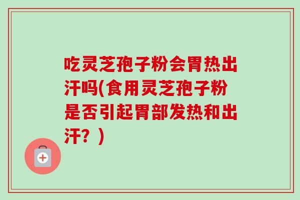 吃灵芝孢子粉会胃热出汗吗(食用灵芝孢子粉是否引起胃部发热和出汗?)-第1张图片-卓越灵芝孢子粉 吃灵芝孢子粉会胃热出汗吗(食用灵芝孢子粉是否引起胃部发热和出汗?)-第1张图片-卓越灵芝孢子粉