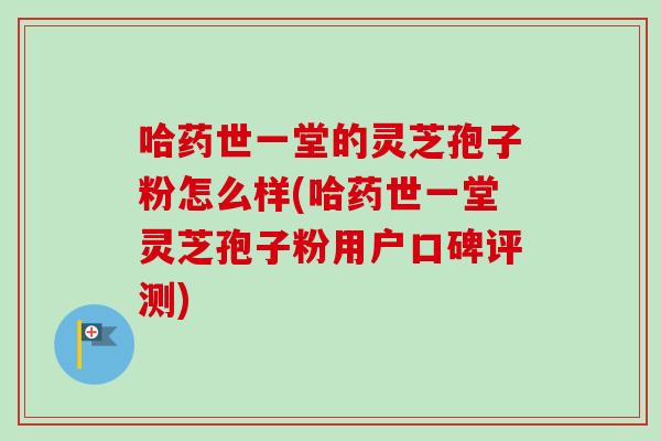 哈药世一堂的灵芝孢子粉怎么样(哈药世一堂灵芝孢子粉用户口碑评测)-第1张图片-卓越灵芝孢子粉 哈药世一堂的灵芝孢子粉怎么样(哈药世一堂灵芝孢子粉用户口碑评测)-第1张图片-卓越灵芝孢子粉
