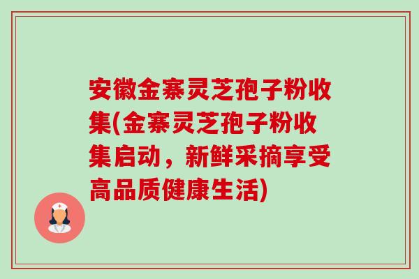 安徽金寨灵芝孢子粉收集(金寨灵芝孢子粉收集启动,新鲜采摘享受高品质健康生活)-第1张图片-卓越灵芝孢子粉 安徽金寨灵芝孢子粉收集(金寨灵芝孢子粉收集启动,新鲜采摘享受高品质健康生活)-第1张图片-卓越灵芝孢子粉