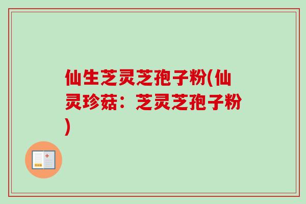 仙生芝灵芝孢子粉(仙灵珍菇：芝灵芝孢子粉)-第1张图片-卓越灵芝孢子粉