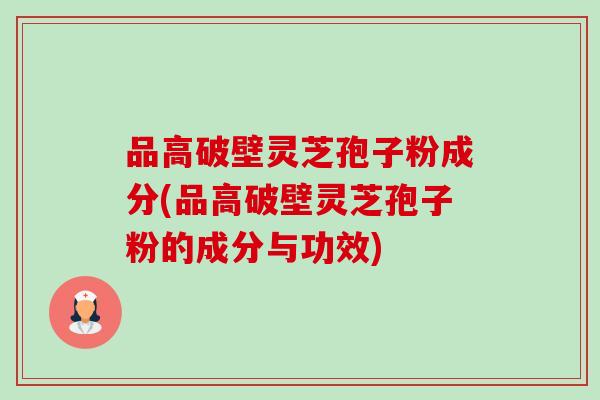 品高破壁灵芝孢子粉成分(品高破壁灵芝孢子粉的成分与功效)-第1张图片-卓越灵芝孢子粉