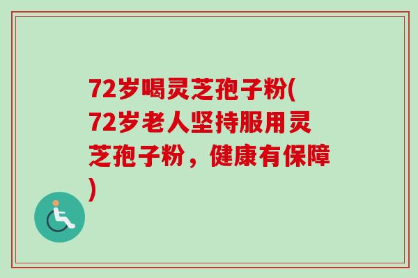 72岁喝灵芝孢子粉(72岁老人坚持服用灵芝孢子粉，健康有保障)-第1张图片-卓越灵芝孢子粉
