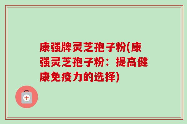 康强牌灵芝孢子粉(康强灵芝孢子粉:提高健康免疫力的选择)-第1张图片-卓越灵芝孢子粉 康强牌灵芝孢子粉(康强灵芝孢子粉:提高健康免疫力的选择)-第1张图片-卓越灵芝孢子粉
