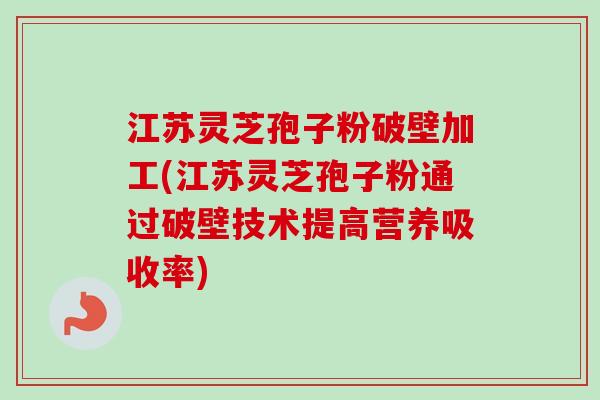 江苏灵芝孢子粉破壁加工(江苏灵芝孢子粉通过破壁技术提高营养吸收率)-第1张图片-卓越灵芝孢子粉 江苏灵芝孢子粉破壁加工(江苏灵芝孢子粉通过破壁技术提高营养吸收率)-第1张图片-卓越灵芝孢子粉