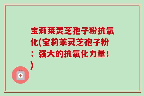 宝莉莱灵芝孢子粉抗氧化(宝莉莱灵芝孢子粉:强大的抗氧化力量!)-第1张图片-卓越灵芝孢子粉 宝莉莱灵芝孢子粉抗氧化(宝莉莱灵芝孢子粉:强大的抗氧化力量!)-第1张图片-卓越灵芝孢子粉