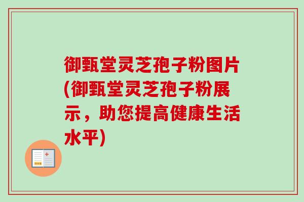 御甄堂灵芝孢子粉图片(御甄堂灵芝孢子粉展示,助您提高健康生活水平)-第1张图片-卓越灵芝孢子粉 御甄堂灵芝孢子粉图片(御甄堂灵芝孢子粉展示,助您提高健康生活水平)-第1张图片-卓越灵芝孢子粉