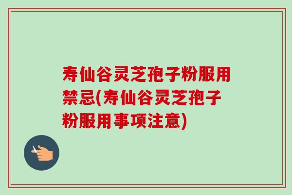 寿仙谷灵芝孢子粉服用禁忌(寿仙谷灵芝孢子粉服用事项注意)-第1张图片-卓越灵芝孢子粉