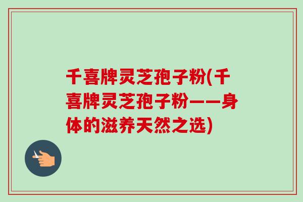 千喜牌灵芝孢子粉(千喜牌灵芝孢子粉——身体的滋养天然之选)-第1张图片-卓越灵芝孢子粉 千喜牌灵芝孢子粉(千喜牌灵芝孢子粉——身体的滋养天然之选)-第1张图片-卓越灵芝孢子粉