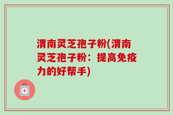 渭南灵芝孢子粉(渭南灵芝孢子粉：提高免疫力的好帮手)-第1张图片-卓越灵芝孢子粉