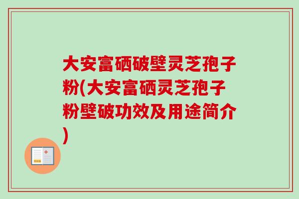 大安富硒破壁灵芝孢子粉(大安富硒灵芝孢子粉壁破功效及用途简介)-第1张图片-卓越灵芝孢子粉