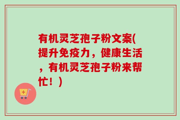 有机灵芝孢子粉文案(提升免疫力，健康生活，有机灵芝孢子粉来帮忙！)-第1张图片-卓越灵芝孢子粉
