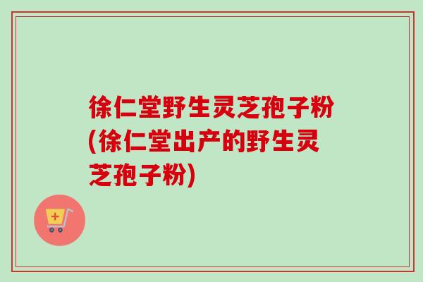 徐仁堂野生灵芝孢子粉(徐仁堂出产的野生灵芝孢子粉)-第1张图片-卓越灵芝孢子粉