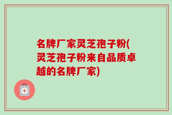 名牌厂家灵芝孢子粉(灵芝孢子粉来自品质卓越的名牌厂家)-第1张图片-卓越灵芝孢子粉