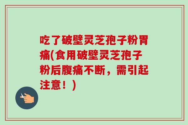 吃了破壁灵芝孢子粉胃痛(食用破壁灵芝孢子粉后腹痛不断，需引起注意！)-第1张图片-卓越灵芝孢子粉