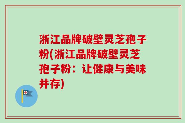 浙江品牌破壁灵芝孢子粉(浙江品牌破壁灵芝孢子粉：让健康与美味并存)-第1张图片-卓越灵芝孢子粉