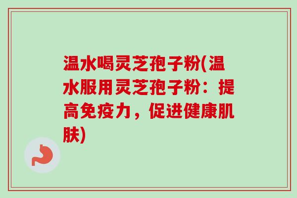 温水喝灵芝孢子粉(温水服用灵芝孢子粉：提高免疫力，促进健康肌肤)-第1张图片-卓越灵芝孢子粉