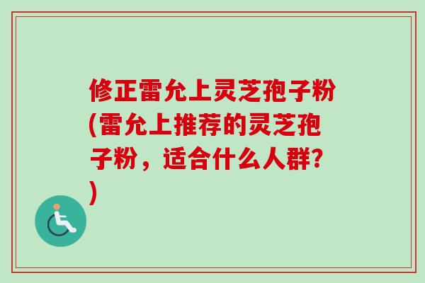 修正雷允上灵芝孢子粉(雷允上推荐的灵芝孢子粉，适合什么人群？)-第1张图片-卓越灵芝孢子粉