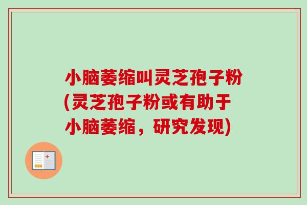 小脑萎缩叫灵芝孢子粉(灵芝孢子粉或有助于小脑萎缩，研究发现)-第1张图片-卓越灵芝孢子粉