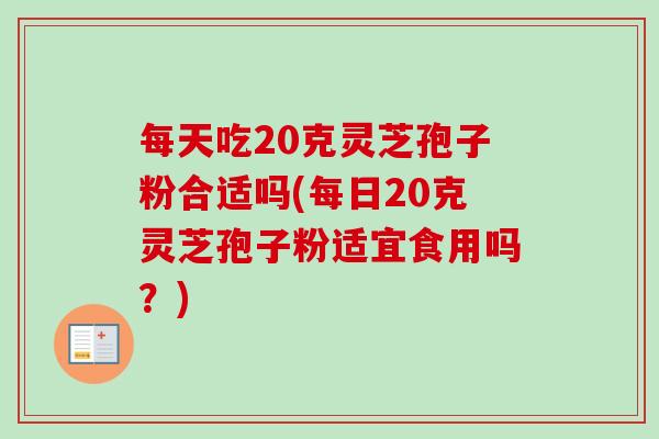 每天吃20克灵芝孢子粉合适吗(每日20克灵芝孢子粉适宜食用吗?)-第1张图片-卓越灵芝孢子粉 每天吃20克灵芝孢子粉合适吗(每日20克灵芝孢子粉适宜食用吗?)-第1张图片-卓越灵芝孢子粉